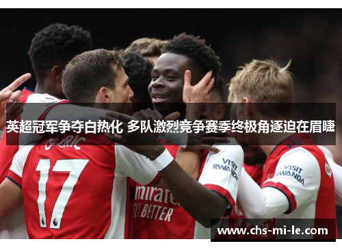 英超冠军争夺白热化 多队激烈竞争赛季终极角逐迫在眉睫