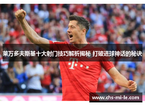 莱万多夫斯基十大射门技巧解析揭秘 打破进球神话的秘诀