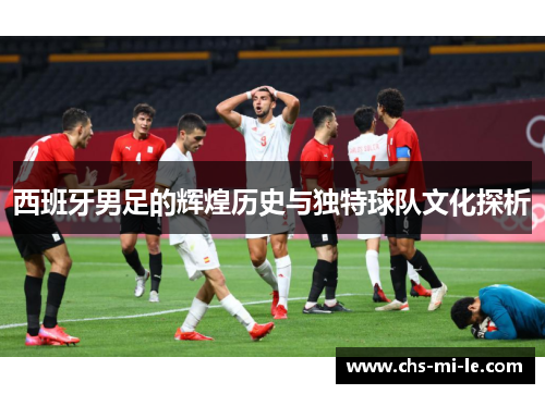 西班牙男足的辉煌历史与独特球队文化探析 西班牙男足的辉煌历史与独特球队文化探析
