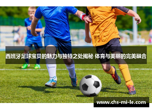 西班牙足球宝贝的魅力与独特之处揭秘 体育与美丽的完美融合