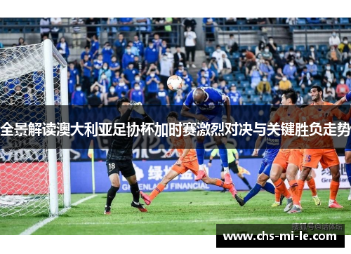 全景解读澳大利亚足协杯加时赛激烈对决与关键胜负走势