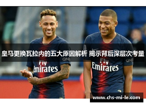 皇马更换瓦拉内的五大原因解析 揭示背后深层次考量