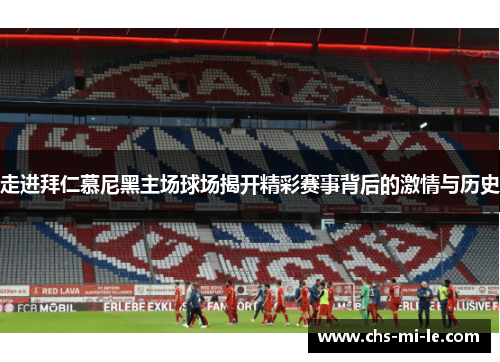 走进拜仁慕尼黑主场球场揭开精彩赛事背后的激情与历史
