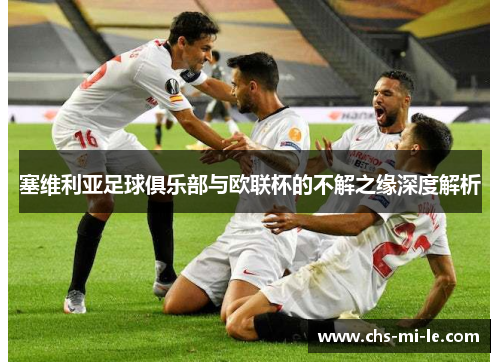 塞维利亚足球俱乐部与欧联杯的不解之缘深度解析