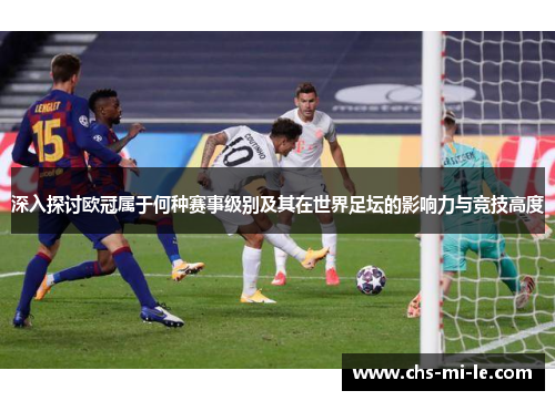 深入探讨欧冠属于何种赛事级别及其在世界足坛的影响力与竞技高度 深入探讨欧冠属于何种赛事级别及其在世界足坛的影响力与竞技高度