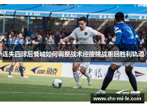 连失四球后曼城如何调整战术迎接挑战重回胜利轨道