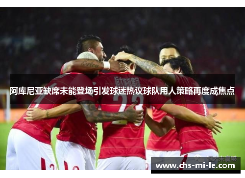 阿库尼亚缺席未能登场引发球迷热议球队用人策略再度成焦点