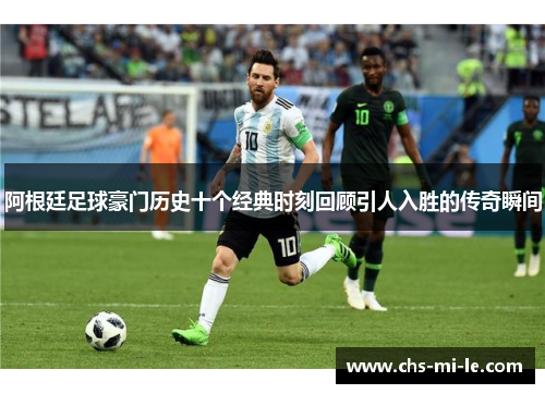 阿根廷足球豪门历史十个经典时刻回顾引人入胜的传奇瞬间 阿根廷足球豪门历史十个经典时刻回顾引人入胜的传奇瞬间