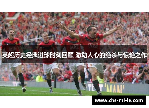 英超历史经典进球时刻回顾 激动人心的绝杀与惊艳之作 英超历史经典进球时刻回顾 激动人心的绝杀与惊艳之作