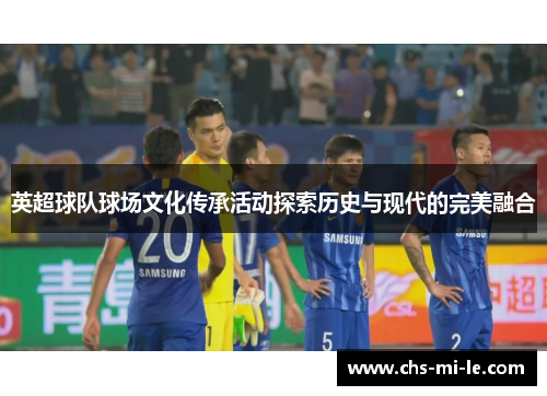 英超球队球场文化传承活动探索历史与现代的完美融合