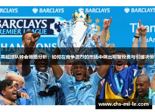 英超球队转会策略分析：如何在竞争激烈的市场中做出明智投资与引援决策