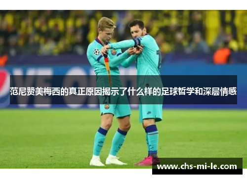 范尼赞美梅西的真正原因揭示了什么样的足球哲学和深层情感 范尼赞美梅西的真正原因揭示了什么样的足球哲学和深层情感
