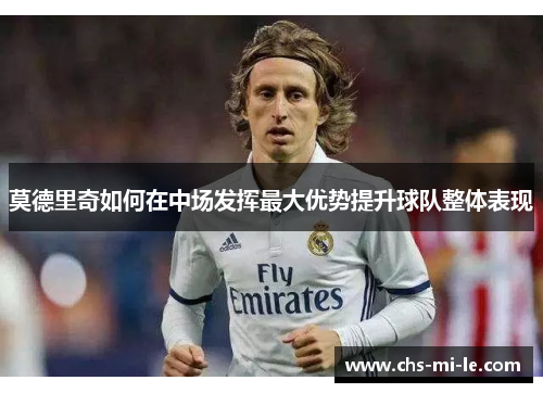 莫德里奇如何在中场发挥最大优势提升球队整体表现 莫德里奇如何在中场发挥最大优势提升球队整体表现