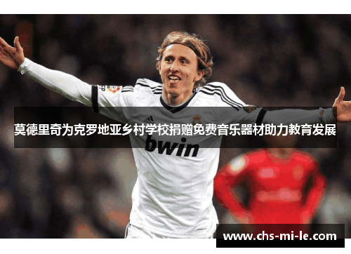 莫德里奇为克罗地亚乡村学校捐赠免费音乐器材助力教育发展 莫德里奇为克罗地亚乡村学校捐赠免费音乐器材助力教育发展