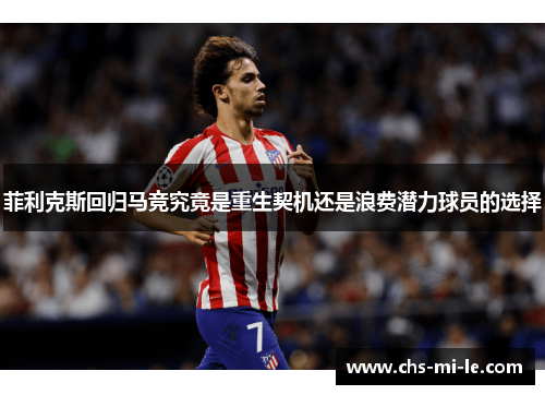 菲利克斯回归马竞究竟是重生契机还是浪费潜力球员的选择 菲利克斯回归马竞究竟是重生契机还是浪费潜力球员的选择