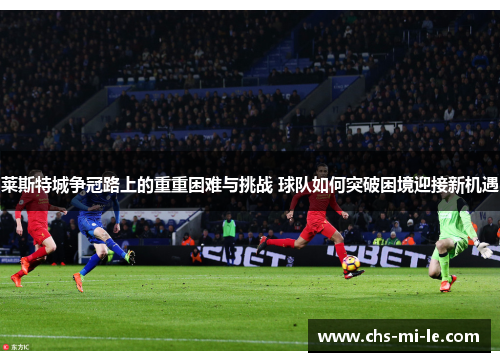 莱斯特城争冠路上的重重困难与挑战 球队如何突破困境迎接新机遇 莱斯特城争冠路上的重重困难与挑战 球队如何突破困境迎接新机遇