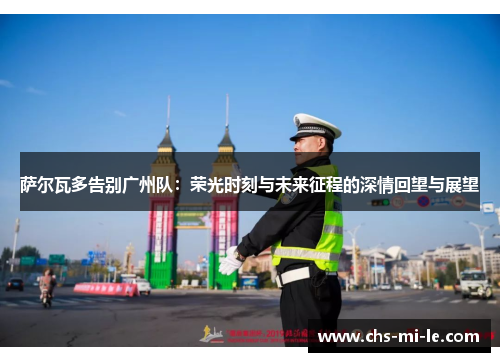 萨尔瓦多告别广州队:荣光时刻与未来征程的深情回望与展望 萨尔瓦多告别广州队:荣光时刻与未来征程的深情回望与展望