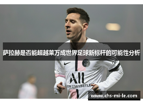萨拉赫是否能超越莱万成世界足球新标杆的可能性分析 萨拉赫是否能超越莱万成世界足球新标杆的可能性分析