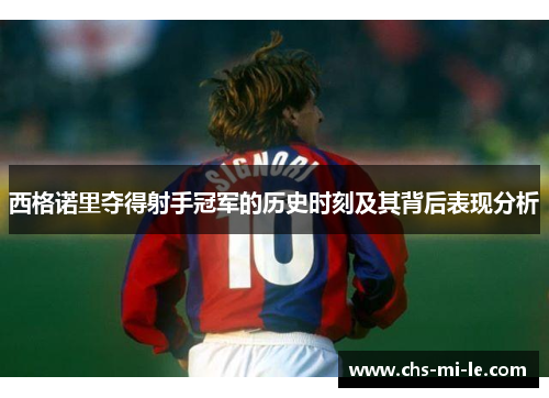 西格诺里夺得射手冠军的历史时刻及其背后表现分析 西格诺里夺得射手冠军的历史时刻及其背后表现分析