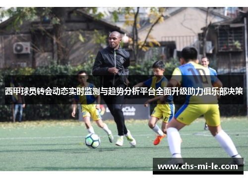 西甲球员转会动态实时监测与趋势分析平台全面升级助力俱乐部决策 西甲球员转会动态实时监测与趋势分析平台全面升级助力俱乐部决策