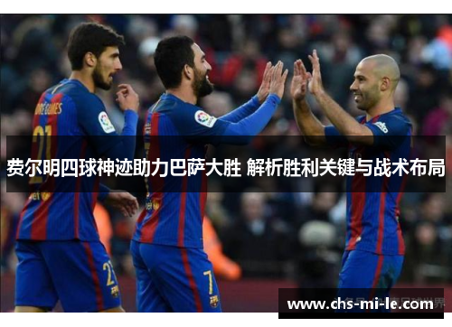 费尔明四球神迹助力巴萨大胜 解析胜利关键与战术布局 费尔明四球神迹助力巴萨大胜 解析胜利关键与战术布局