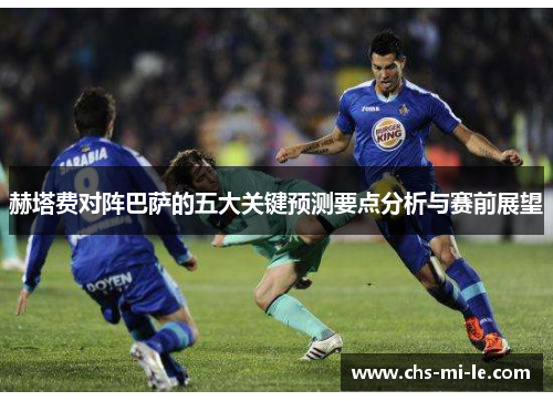 赫塔费对阵巴萨的五大关键预测要点分析与赛前展望 赫塔费对阵巴萨的五大关键预测要点分析与赛前展望