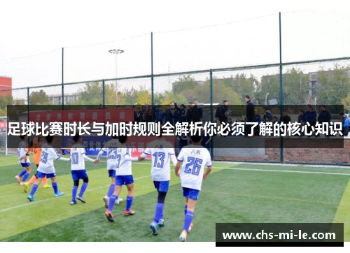 足球比赛时长与加时规则全解析你必须了解的核心知识 足球比赛时长与加时规则全解析你必须了解的核心知识