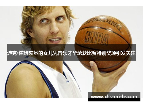 迪克·诺维茨基的女儿凭音乐才华荣获比赛特别奖项引发关注 迪克·诺维茨基的女儿凭音乐才华荣获比赛特别奖项引发关注