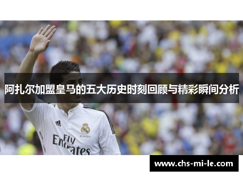 阿扎尔加盟皇马的五大历史时刻回顾与精彩瞬间分析 阿扎尔加盟皇马的五大历史时刻回顾与精彩瞬间分析