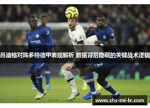 吕迪格对阵多特德甲表现解析 数据背后隐藏的关键战术逻辑