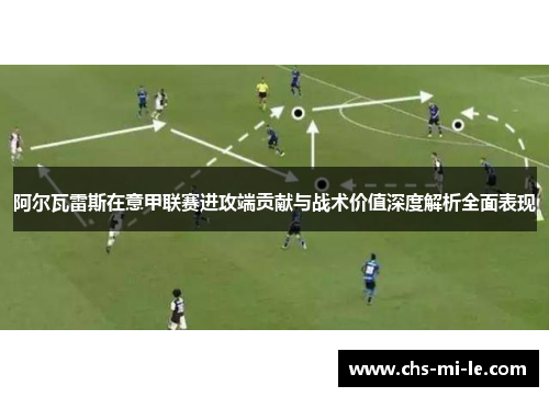 阿尔瓦雷斯在意甲联赛进攻端贡献与战术价值深度解析全面表现