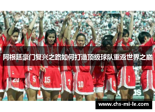 阿根廷豪门复兴之路如何打造顶级球队重返世界之巅 阿根廷豪门复兴之路如何打造顶级球队重返世界之巅
