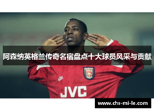 阿森纳英格兰传奇名宿盘点十大球员风采与贡献