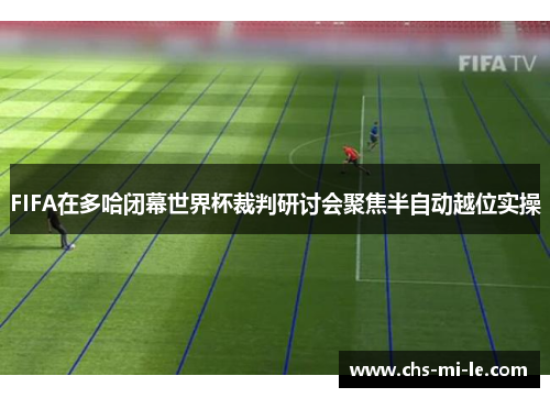 FIFA在多哈闭幕世界杯裁判研讨会聚焦半自动越位实操 FIFA在多哈闭幕世界杯裁判研讨会聚焦半自动越位实操