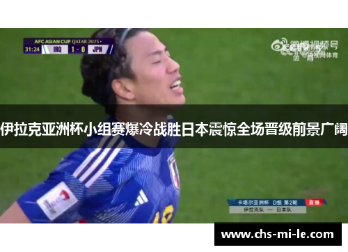 伊拉克亚洲杯小组赛爆冷战胜日本震惊全场晋级前景广阔 伊拉克亚洲杯小组赛爆冷战胜日本震惊全场晋级前景广阔