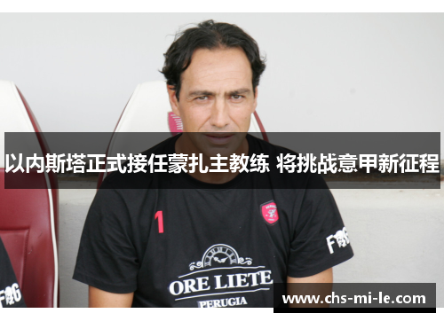 以内斯塔正式接任蒙扎主教练 将挑战意甲新征程 以内斯塔正式接任蒙扎主教练 将挑战意甲新征程