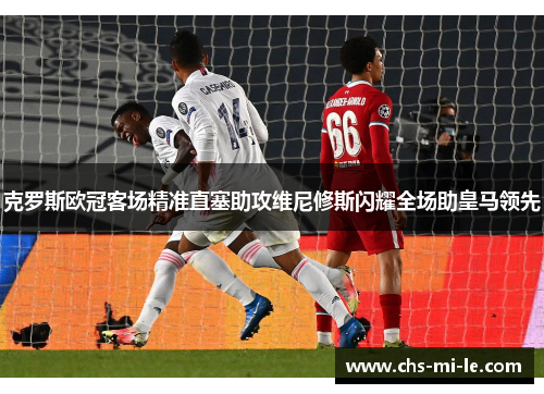 克罗斯欧冠客场精准直塞助攻维尼修斯闪耀全场助皇马领先
