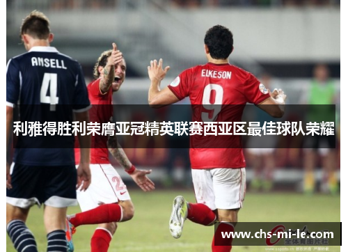 利雅得胜利荣膺亚冠精英联赛西亚区最佳球队荣耀 利雅得胜利荣膺亚冠精英联赛西亚区最佳球队荣耀