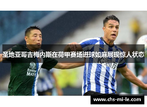 圣地亚哥吉梅内斯在荷甲赛场进球如麻展现惊人状态 圣地亚哥吉梅内斯在荷甲赛场进球如麻展现惊人状态