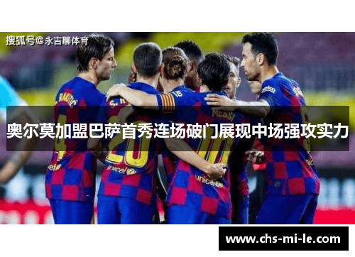奥尔莫加盟巴萨首秀连场破门展现中场强攻实力 奥尔莫加盟巴萨首秀连场破门展现中场强攻实力