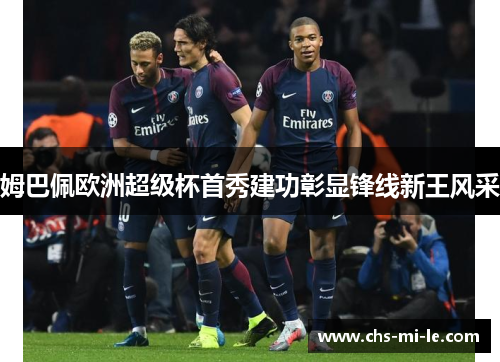 姆巴佩欧洲超级杯首秀建功彰显锋线新王风采 姆巴佩欧洲超级杯首秀建功彰显锋线新王风采