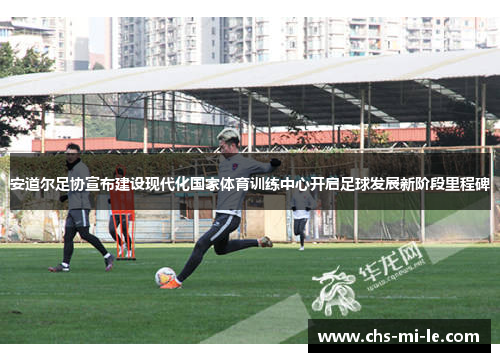 安道尔足协宣布建设现代化国家体育训练中心开启足球发展新阶段里程碑