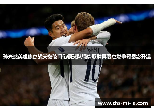 孙兴慜英超焦点战关键破门带领球队强势取胜再度点燃争冠悬念升温 孙兴慜英超焦点战关键破门带领球队强势取胜再度点燃争冠悬念升温