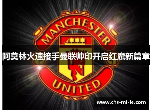 阿莫林火速接手曼联帅印开启红魔新篇章