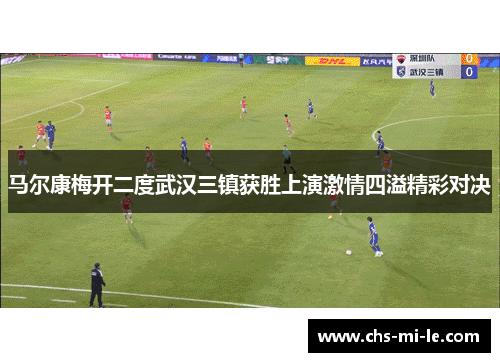 马尔康梅开二度武汉三镇获胜上演激情四溢精彩对决 马尔康梅开二度武汉三镇获胜上演激情四溢精彩对决