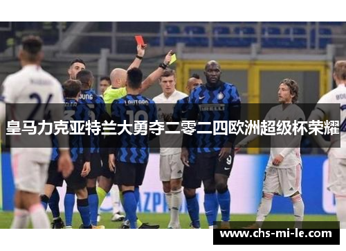 皇马力克亚特兰大勇夺二零二四欧洲超级杯荣耀 皇马力克亚特兰大勇夺二零二四欧洲超级杯荣耀