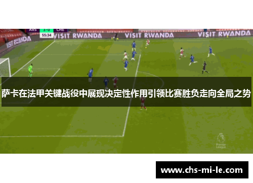 萨卡在法甲关键战役中展现决定性作用引领比赛胜负走向全局之势 萨卡在法甲关键战役中展现决定性作用引领比赛胜负走向全局之势
